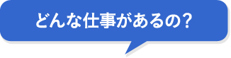 どんな仕事があるの？