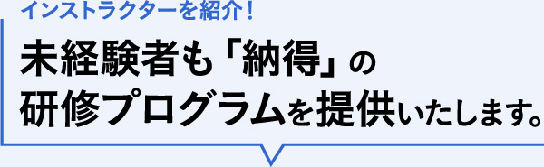 インストラクターを紹介！未経験者も「納得」の研修プログラムを提供いたします。