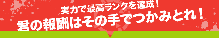 実力で最高ランクを達成！ 君の報酬はその手でつかみとれ！